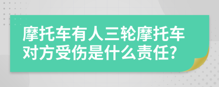 摩托车有人三轮摩托车对方受伤是什么责任?