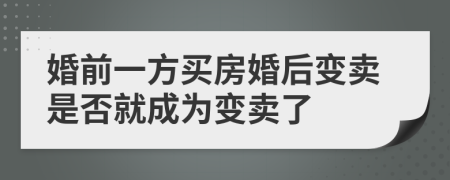 婚前一方买房婚后变卖是否就成为变卖了