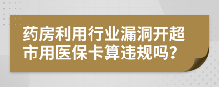 药房利用行业漏洞开超市用医保卡算违规吗？