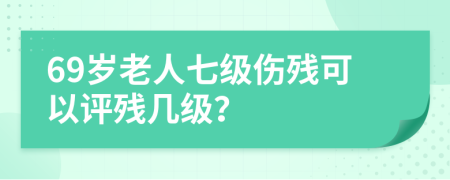 69岁老人七级伤残可以评残几级？