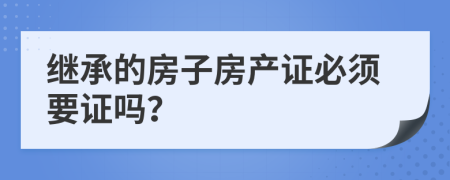 继承的房子房产证必须要证吗？