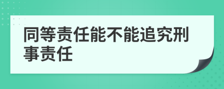 同等责任能不能追究刑事责任