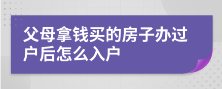 父母拿钱买的房子办过户后怎么入户