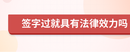 签字过就具有法律效力吗