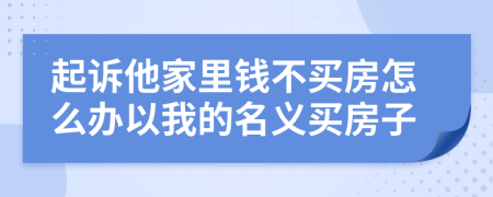 起诉他家里钱不买房怎么办以我的名义买房子