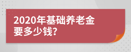 2020年基础养老金要多少钱？