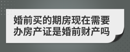 婚前买的期房现在需要办房产证是婚前财产吗