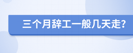 三个月辞工一般几天走？