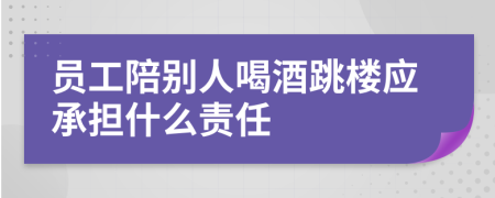 员工陪别人喝酒跳楼应承担什么责任