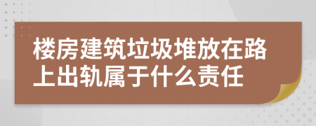 楼房建筑垃圾堆放在路上出轨属于什么责任