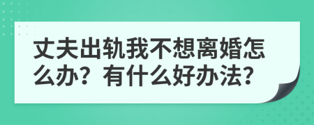 丈夫出轨我不想离婚怎么办？有什么好办法？