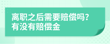 离职之后需要赔偿吗？有没有赔偿金