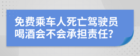 免费乘车人死亡驾驶员喝酒会不会承担责任？