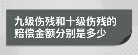 九级伤残和十级伤残的赔偿金额分别是多少