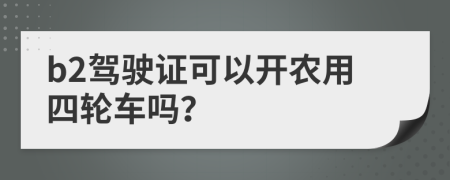 b2驾驶证可以开农用四轮车吗？