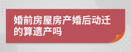 婚前房屋房产婚后动迁的算遗产吗