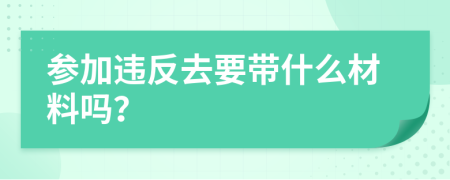 参加违反去要带什么材料吗？