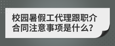 校园暑假工代理跟职介合同注意事项是什么？