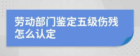 劳动部门鉴定五级伤残怎么认定