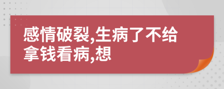 感情破裂,生病了不给拿钱看病,想