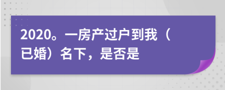 2020。一房产过户到我（已婚）名下，是否是