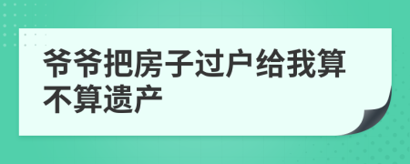爷爷把房子过户给我算不算遗产