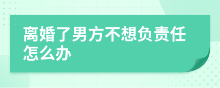 离婚了男方不想负责任怎么办