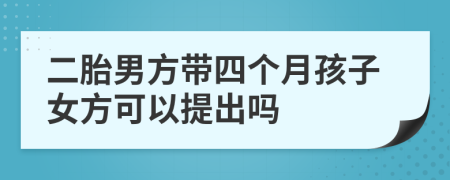 二胎男方带四个月孩子女方可以提出吗