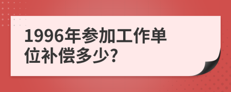 1996年参加工作单位补偿多少?