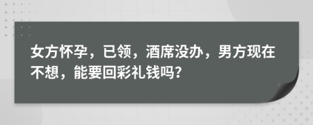 女方怀孕，已领，酒席没办，男方现在不想，能要回彩礼钱吗？