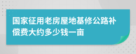 国家征用老房屋地基修公路补偿费大约多少钱一亩