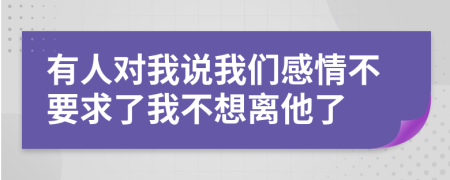 有人对我说我们感情不要求了我不想离他了