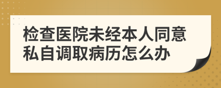 检查医院未经本人同意私自调取病历怎么办