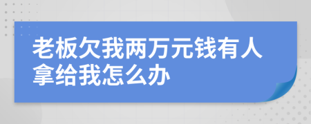 老板欠我两万元钱有人拿给我怎么办