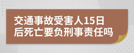 交通事故受害人15日后死亡要负刑事责任吗