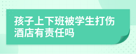 孩子上下班被学生打伤酒店有责任吗