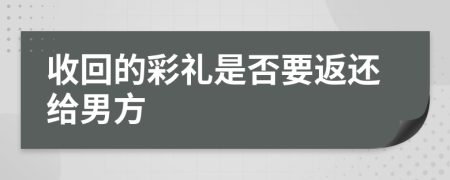 收回的彩礼是否要返还给男方