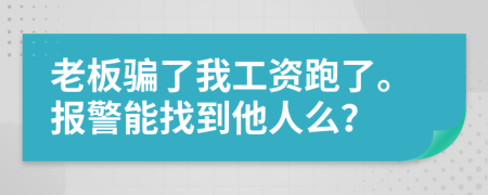 老板骗了我工资跑了。报警能找到他人么？