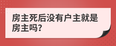 房主死后没有户主就是房主吗？