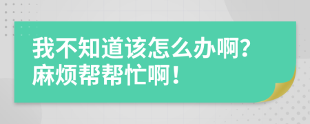 我不知道该怎么办啊？麻烦帮帮忙啊！