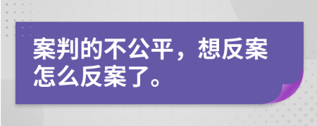 案判的不公平，想反案怎么反案了。