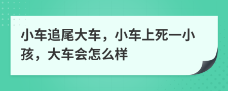 小车追尾大车，小车上死一小孩，大车会怎么样