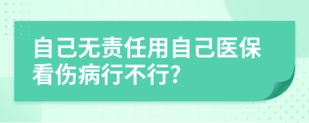 自己无责任用自己医保看伤病行不行?