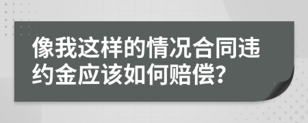 像我这样的情况合同违约金应该如何赔偿？