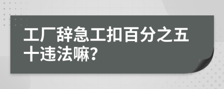 工厂辞急工扣百分之五十违法嘛？