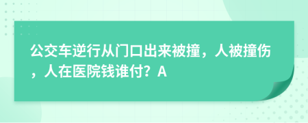 公交车逆行从门口出来被撞，人被撞伤，人在医院钱谁付？A