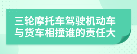 三轮摩托车驾驶机动车与货车相撞谁的责任大