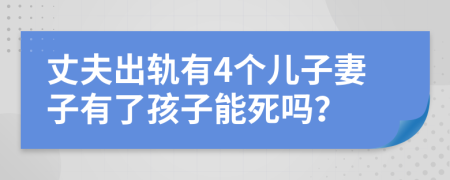 丈夫出轨有4个儿子妻子有了孩子能死吗？