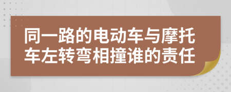 同一路的电动车与摩托车左转弯相撞谁的责任