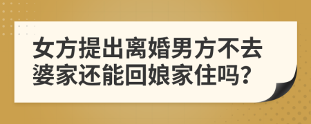 女方提出离婚男方不去婆家还能回娘家住吗？